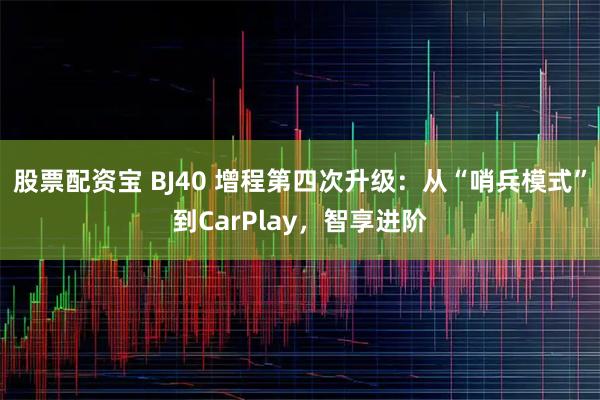 股票配资宝 BJ40 增程第四次升级：从“哨兵模式”到CarPlay，智享进阶