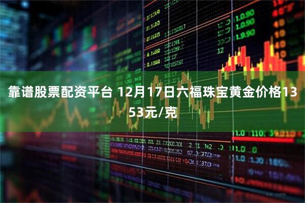 靠谱股票配资平台 12月17日六福珠宝黄金价格1353元/克