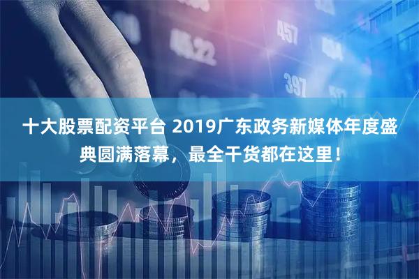 十大股票配资平台 2019广东政务新媒体年度盛典圆满落幕，最全干货都在这里！