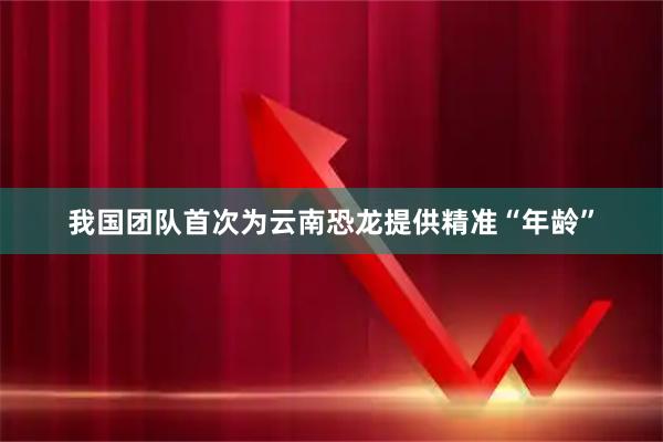 我国团队首次为云南恐龙提供精准“年龄”