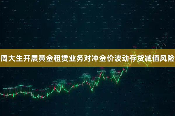 周大生开展黄金租赁业务对冲金价波动存货减值风险